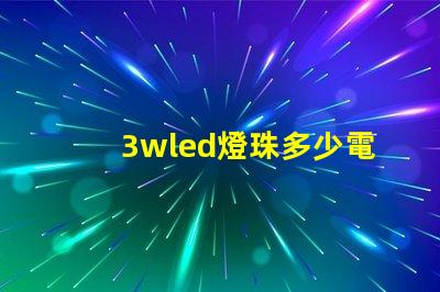 3wled燈珠多少電流 3wled燈珠用多大的驅(qū)動